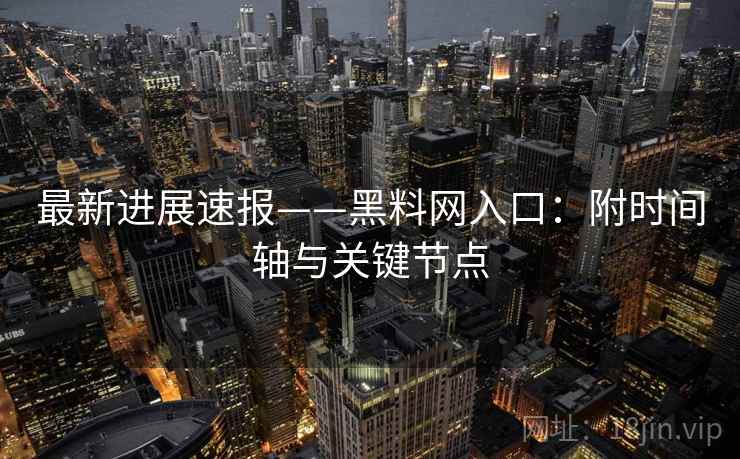 最新进展速报——黑料网入口:附时间轴与关键节点