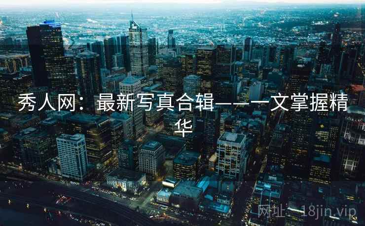 秀人网:最新写真合辑——一文掌握精华