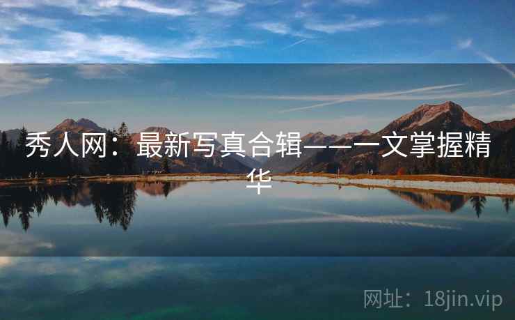 秀人网:最新写真合辑——一文掌握精华