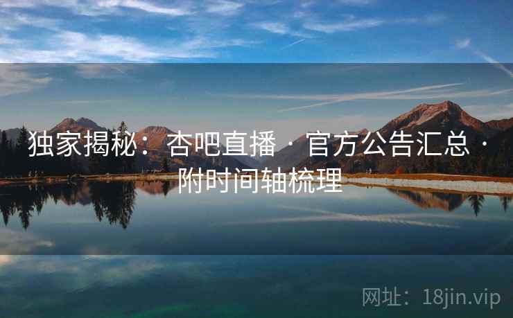 独家揭秘:杏吧直播 · 官方公告汇总 · 附时间轴梳理