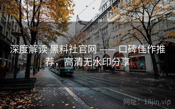 深度解读 黑料社官网 —— 口碑佳作推荐,高清无水印分享