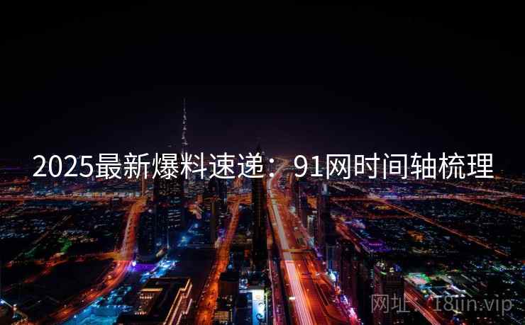 2025最新爆料速递:91网时间轴梳理