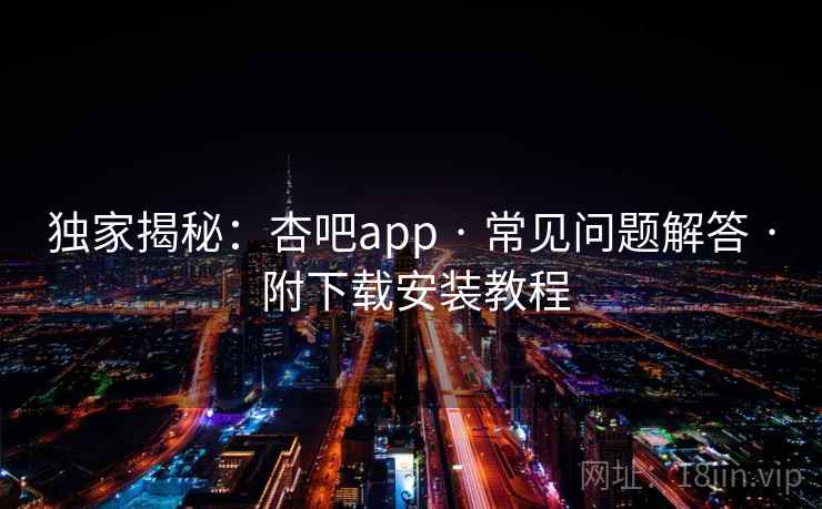 独家揭秘:杏吧app · 常见问题解答 · 附下载安装教程