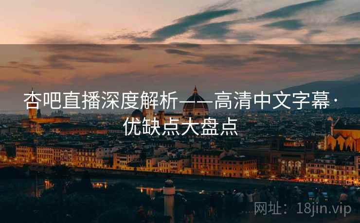 杏吧直播深度解析——高清中文字幕·优缺点大盘点