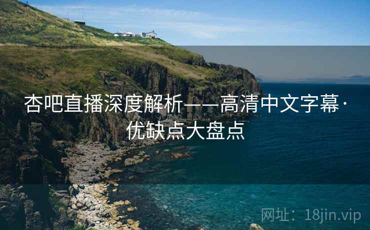 杏吧直播深度解析——高清中文字幕·优缺点大盘点