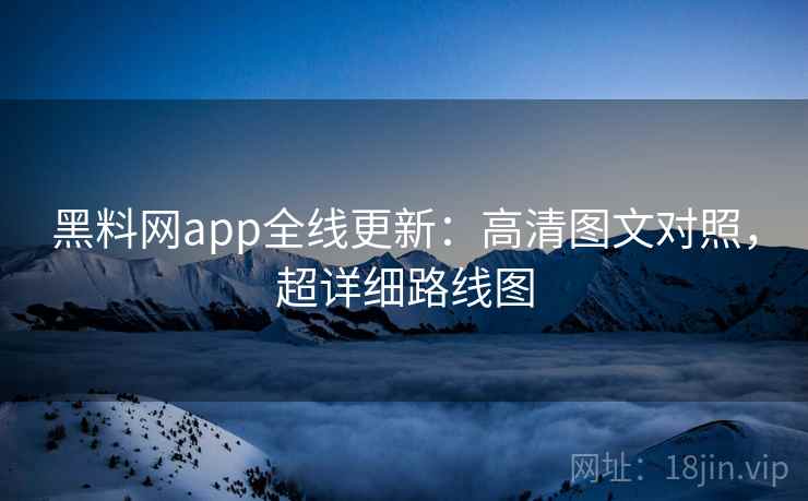 黑料网app全线更新:高清图文对照,超详细路线图 第2张 黑料网app全线更新:高清图文对照,超详细路线图 第2张