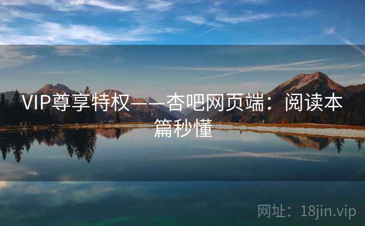 VIP尊享特权——杏吧网页端:阅读本篇秒懂