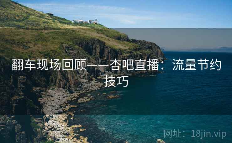 翻车现场回顾——杏吧直播:流量节约技巧