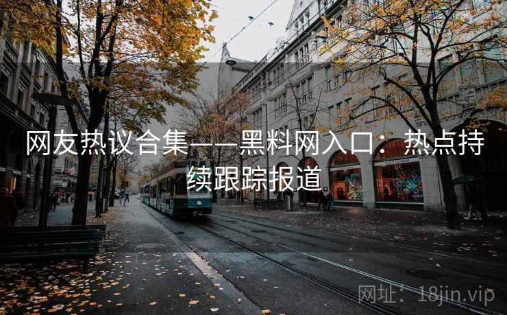 网友热议合集——黑料网入口:热点持续跟踪报道