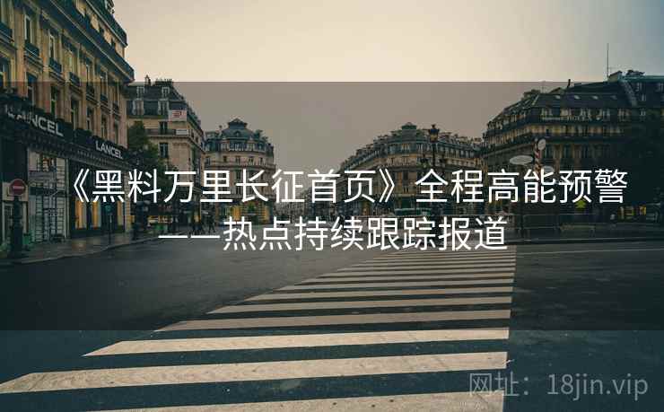 《黑料万里长征首页》全程高能预警——热点持续跟踪报道