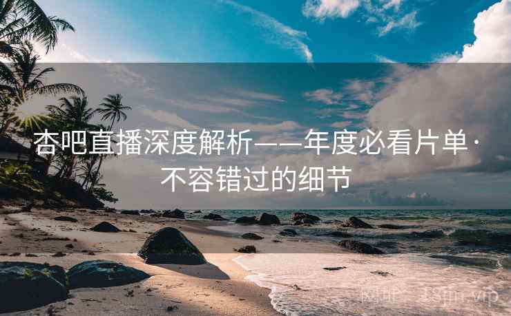 杏吧直播深度解析——年度必看片单·不容错过的细节
