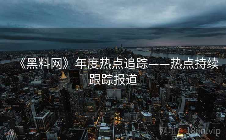 《黑料网》年度热点追踪——热点持续跟踪报道