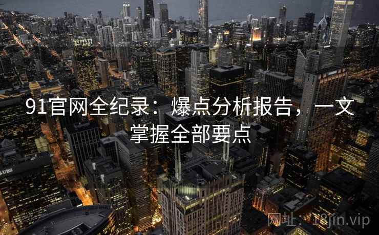 91官网全纪录:爆点分析报告,一文掌握全部要点
