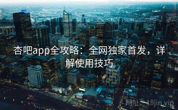 杏吧app全攻略:全网独家首发,详解使用技巧