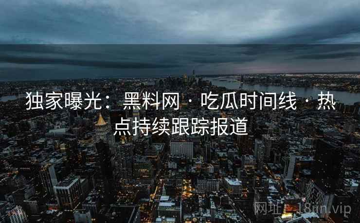 独家曝光:黑料网 · 吃瓜时间线 · 热点持续跟踪报道