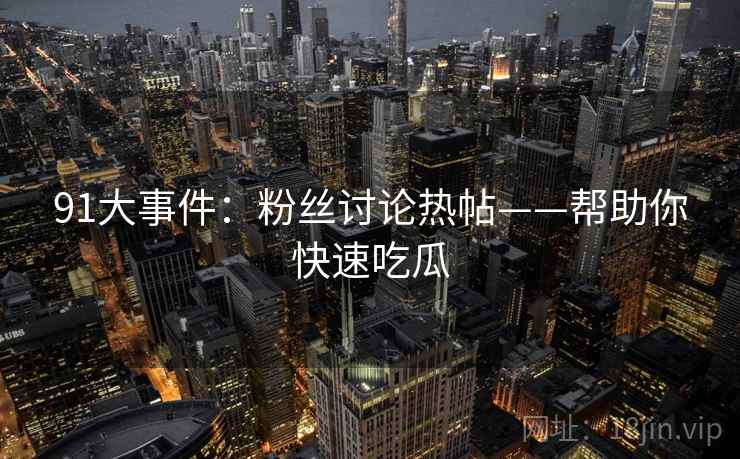 91大事件:粉丝讨论热帖——帮助你快速吃瓜