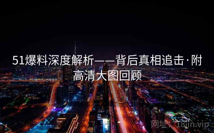 51爆料深度解析——背后真相追击·附高清大图回顾