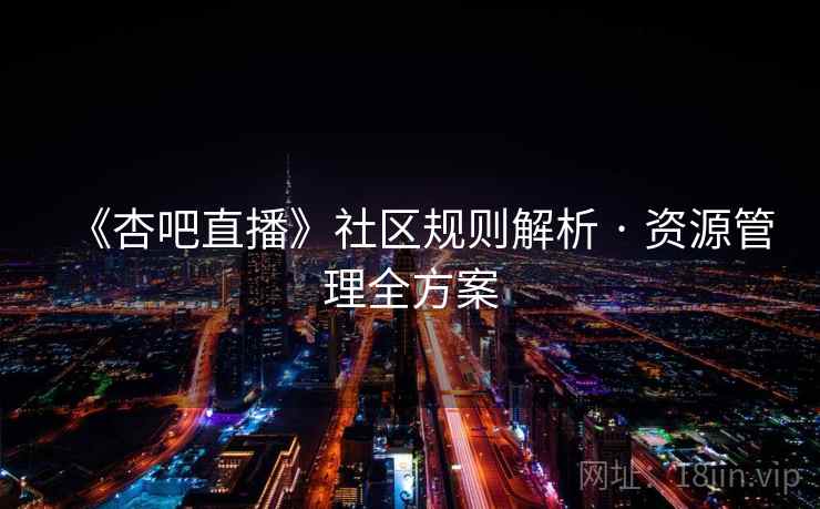 《杏吧直播》社区规则解析 · 资源管理全方案