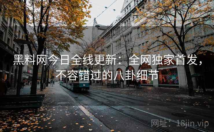 黑料网今日全线更新:全网独家首发,不容错过的八卦细节