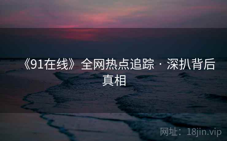 《91在线》全网热点追踪 · 深扒背后真相 第1张 《91在线》全网热点追踪 · 深扒背后真相 第1张