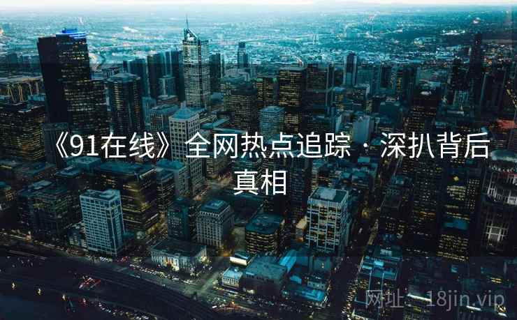 《91在线》全网热点追踪 · 深扒背后真相 第2张 《91在线》全网热点追踪 · 深扒背后真相 第2张