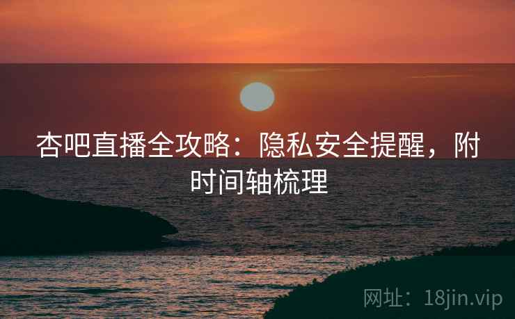 杏吧直播全攻略:隐私安全提醒,附时间轴梳理