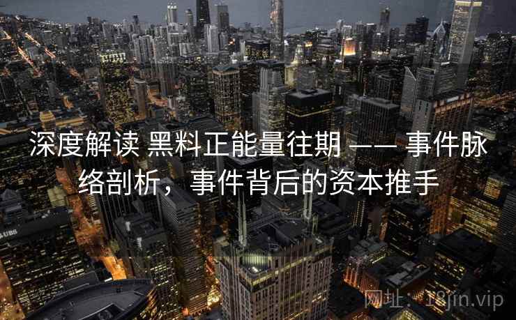 深度解读 黑料正能量往期 —— 事件脉络剖析,事件背后的资本推手