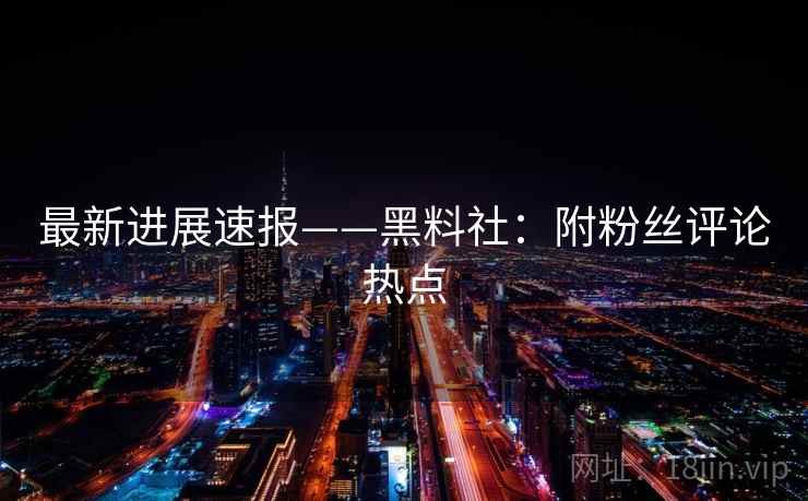 最新进展速报——黑料社:附粉丝评论热点