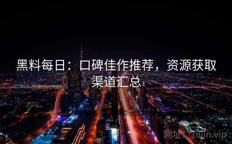 黑料每日:口碑佳作推荐,资源获取渠道汇总