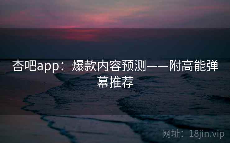 杏吧app:爆款内容预测——附高能弹幕推荐