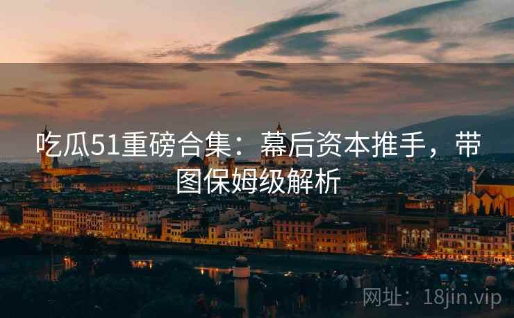 吃瓜51重磅合集:幕后资本推手,带图保姆级解析