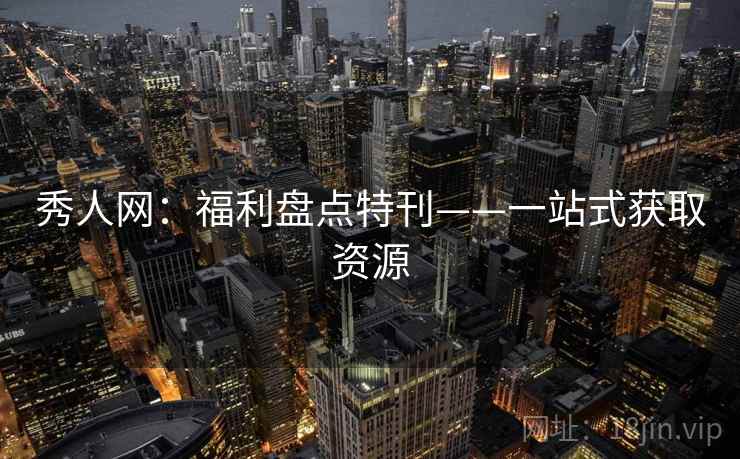 秀人网:福利盘点特刊——一站式获取资源