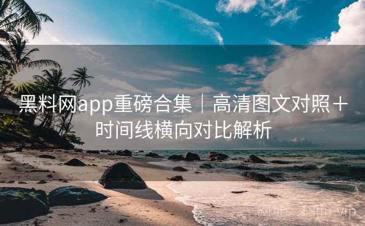 黑料网app重磅合集|高清图文对照+时间线横向对比解析