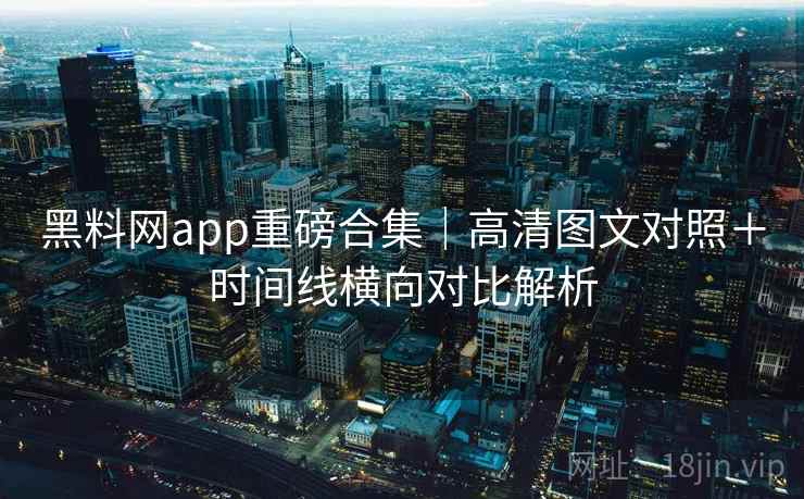 黑料网app重磅合集|高清图文对照+时间线横向对比解析