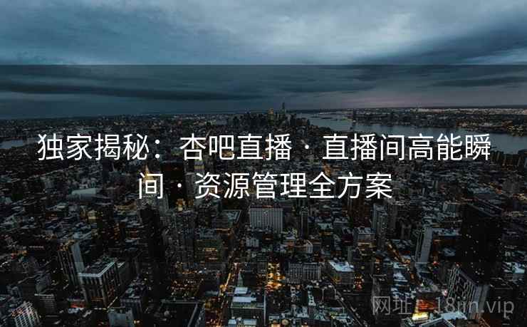 独家揭秘:杏吧直播 · 直播间高能瞬间 · 资源管理全方案