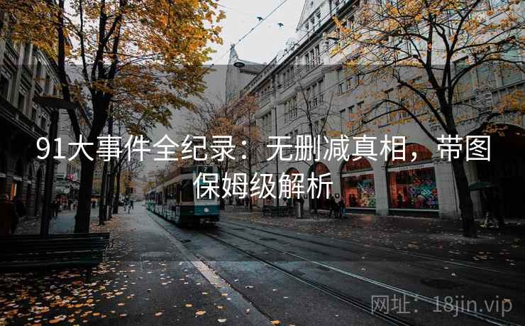 91大事件全纪录:无删减真相,带图保姆级解析
