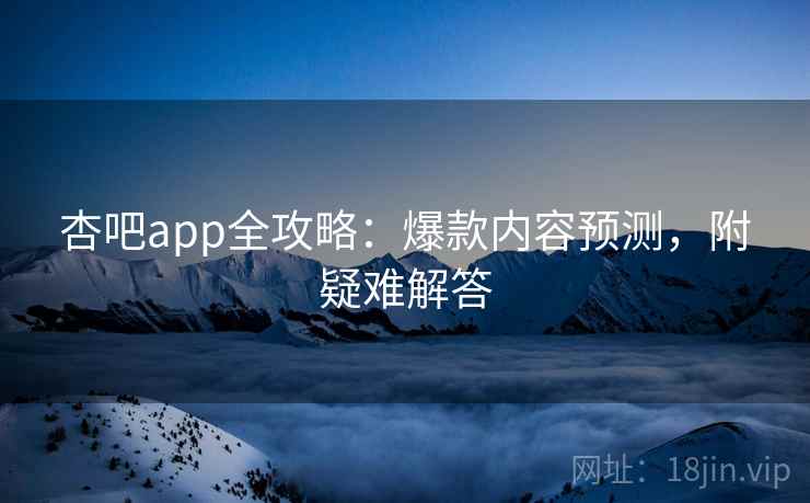 杏吧app全攻略:爆款内容预测,附疑难解答
