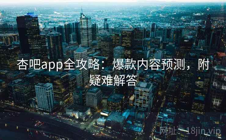 杏吧app全攻略:爆款内容预测,附疑难解答