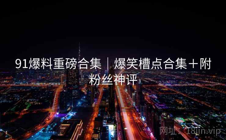 91爆料重磅合集|爆笑槽点合集+附粉丝神评