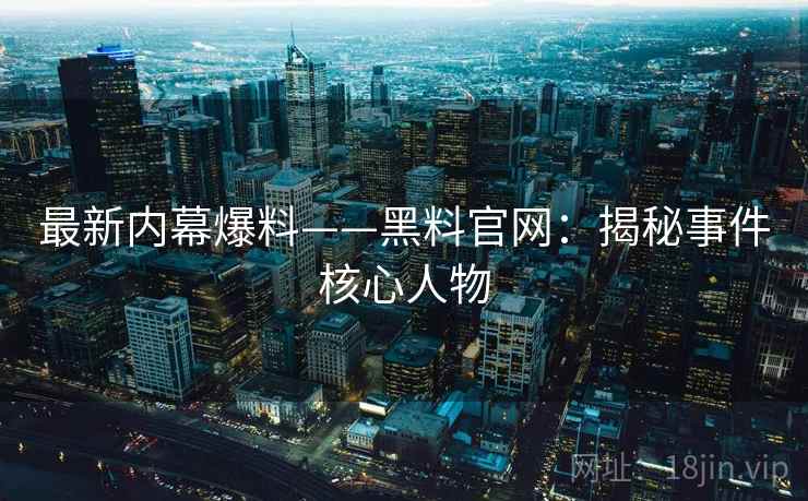 最新内幕爆料——黑料官网:揭秘事件核心人物