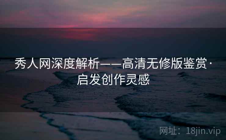 秀人网深度解析——高清无修版鉴赏·启发创作灵感