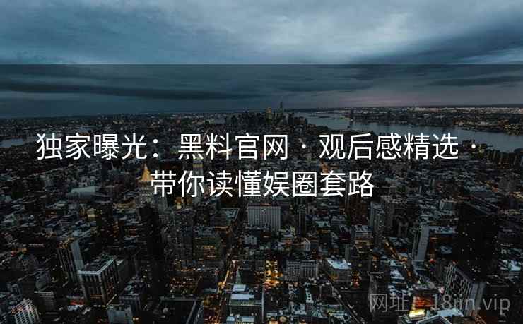 独家曝光:黑料官网 · 观后感精选 · 带你读懂娱圈套路
