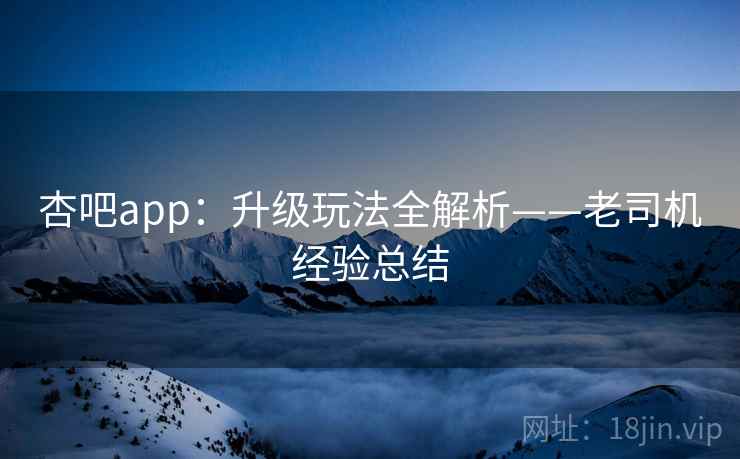 杏吧app:升级玩法全解析——老司机经验总结