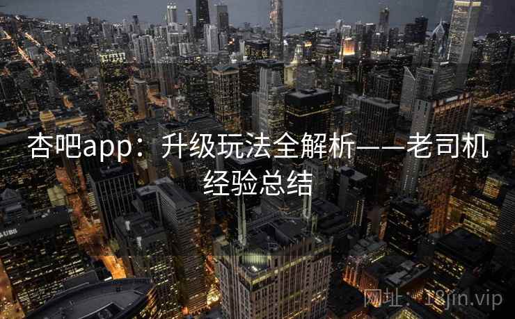 杏吧app:升级玩法全解析——老司机经验总结
