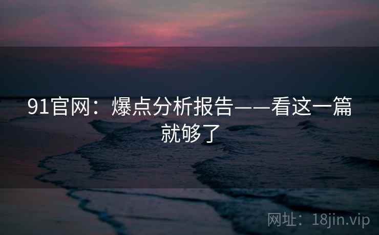 91官网:爆点分析报告——看这一篇就够了