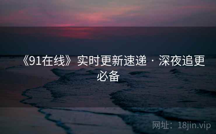 《91在线》实时更新速递 · 深夜追更必备 第2张 《91在线》实时更新速递 · 深夜追更必备 第2张