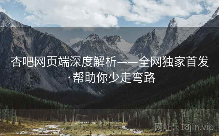 杏吧网页端深度解析——全网独家首发·帮助你少走弯路