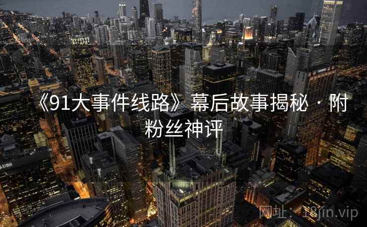 《91大事件线路》幕后故事揭秘 · 附粉丝神评