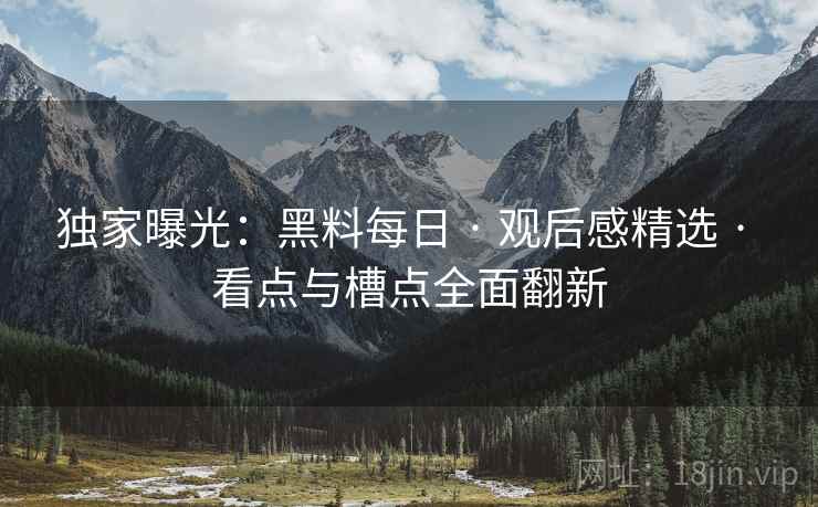 独家曝光:黑料每日 · 观后感精选 · 看点与槽点全面翻新