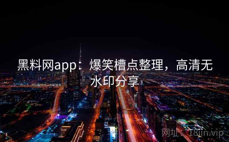 黑料网app:爆笑槽点整理,高清无水印分享